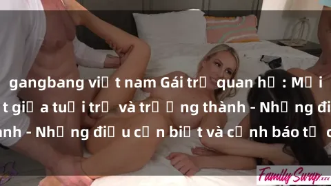 gangbang việt nam Gái trẻ quan hệ: Mối quan hệ khác biệt giữa tuổi trẻ và trưởng thành - Những điều cần biết và cảnh báo từ chuyên gia