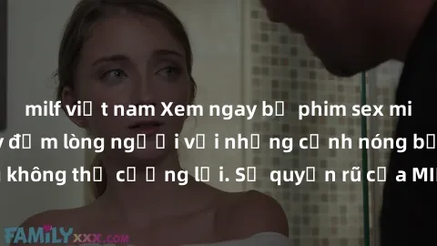 milf việt nam Xem ngay bộ phim sex milf hot nhất, làm say đắm lòng người với những cảnh nóng bỏng không thể cưỡng lại. Sự quyến rũ của MILF sẽ khiến bạn mãnh liệt!