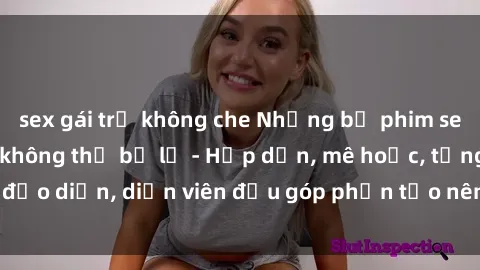 sex gái trẻ không che Những bộ phim sex gái già đỉnh cao không thể bỏ lỡ - Hấp dẫn, mê hoặc, từng đạo diễn, diễn viên đều góp phần tạo nên sự hấp dẫn, kích thích.