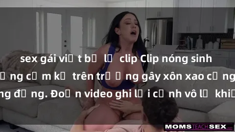 sex gái việt bị lộ clip Clip nóng sinh viên gây sốc: Hành động cấm kỵ trên trường gây xôn xao cộng đồng. Đoạn video ghi lại cảnh vô lễ khiến dư luận bức xúc.