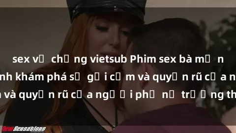 sex vợ chồng vietsub Phim sex bà mẹ nóng bỏng: Hành trình khám phá sự gợi cảm và quyến rũ của người phụ nữ trưởng thành.