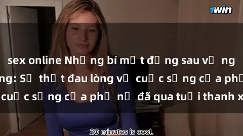sex online Những bí mật đằng sau vẻ ngoài gái già dâm đãng: Sự thật đau lòng về cuộc sống của phụ nữ đã qua tuổi thanh xuân