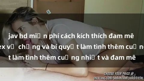jav hd miễn phí cách kích thích đam mê trong hôn nhân: Sex vợ chồng và bí quyết làm tình thêm cuồng nhiệt và đam mê