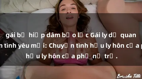 gái bị hiếp dâm bạo lực Gái ly dị quan hệ tìm kiếm tình yêu mới: Chuyện tình hậu ly hôn của phụ nữ trẻ.