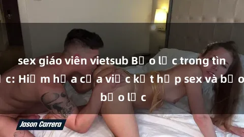 sex giáo viên vietsub Bạo lực trong tình dục: Hiểm họa của việc kết hợp sex và bạo lực