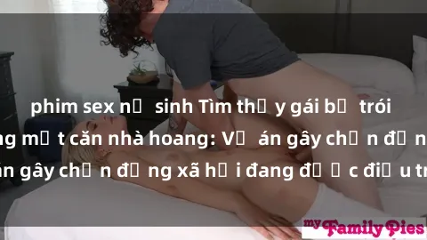 phim sex nữ sinh Tìm thấy gái bị trói và bị hiếp dâm trong một căn nhà hoang: Vụ án gây chấn động xã hội đang được điều tra vào.