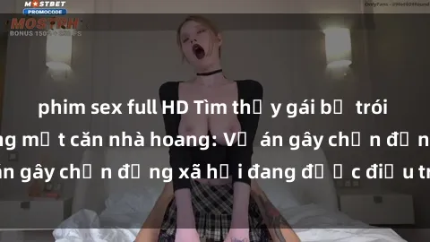 phim sex full HD Tìm thấy gái bị trói và bị hiếp dâm trong một căn nhà hoang: Vụ án gây chấn động xã hội đang được điều tra vào.