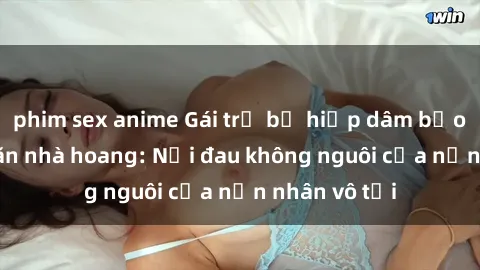phim sex anime Gái trẻ bị hiếp dâm bạo lực trong căn nhà hoang: Nỗi đau không nguôi của nạn nhân vô tội