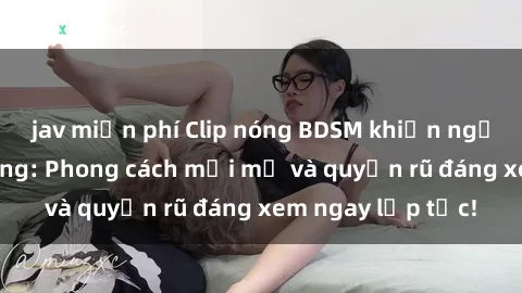 jav miễn phí Clip nóng BDSM khiến người xem phát cuồng: Phong cách mới mẻ và quyến rũ đáng xem ngay lập tức!