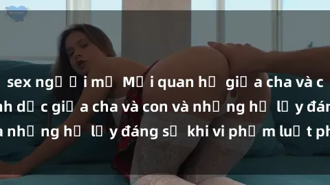 sex người mỹ Mối quan hệ giữa cha và con: Sự thật về tình dục giữa cha và con và những hệ lụy đáng sợ khi vi phạm luật pháp.