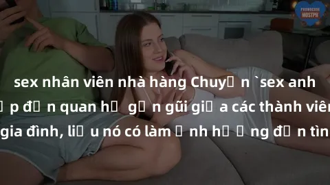 sex nhân viên nhà hàng Chuyện `sex anh em ruột` - Đề cập đến quan hệ gần gũi giữa các thành viên trong gia đình, liệu nó có làm ảnh hưởng đến tình cảm gia đình hay không?