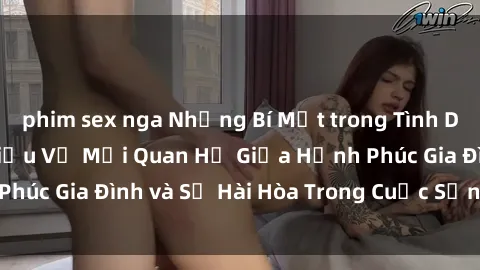 phim sex nga Những Bí Mật trong Tình Dục Gia Đình: Tìm Hiểu Về Mối Quan Hệ Giữa Hạnh Phúc Gia Đình và Sự Hài Hòa Trong Cuộc Sống Tình Dục