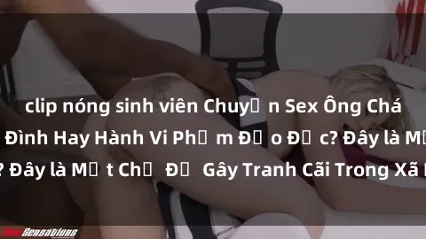 clip nóng sinh viên Chuyện Sex Ông Cháu: Mối Quan Hệ Gia Đình Hay Hành Vi Phạm Đạo Đức? Đây là Một Chủ Đề Gây Tranh Cãi Trong Xã Hội Hiện Nay.