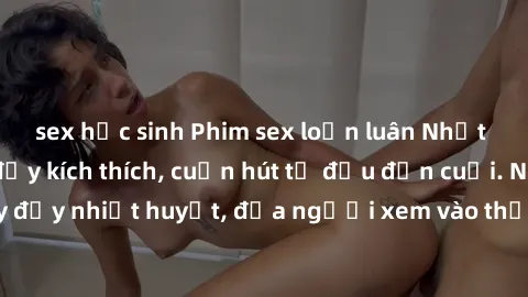 sex học sinh Phim sex loạn luân Nhật Bản: Hành động đầy kích thích, cuốn hút từ đầu đến cuối. Những cảnh quay đầy nhiệt huyết, đưa người xem vào thế giới độc đáo của tình thân. Đừng bỏ lỡ!