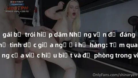 gái bị trói hiếp dâm Những vấn đề đáng quan tâm về quan hệ tình dục giữa người họ hàng: Tầm quan trọng của việc hiểu biết và đề phòng trong việc tiếp xúc trong gia đình.