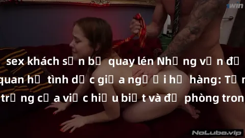 sex khách sạn bị quay lén Những vấn đề đáng quan tâm về quan hệ tình dục giữa người họ hàng: Tầm quan trọng của việc hiểu biết và đề phòng trong việc tiếp xúc trong gia đình.