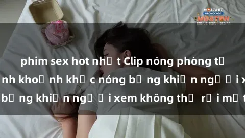 phim sex hot nhất Clip nóng phòng tắm gây sốt: Cận cảnh khoảnh khắc nóng bỏng khiến người xem không thể rời mắt
