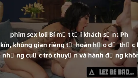 phim sex loli Bí mật tại khách sạn: Phòng quay lén khép kín, không gian riêng tư hoàn hảo để thực hiện những cuộc trò chuyện và hành động không bị người khác phát hiện.