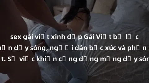 sex gái việt xinh đẹp Gái Việt bị lộ clip sex khiến dư luận dậy sóng, người dân bức xúc và phản đối gay gắt. Sự việc khiến cộng đồng mạng dậy sóng và yêu cầu xử lý nghiêm ngặt.