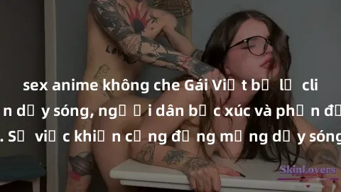 sex anime không che Gái Việt bị lộ clip sex khiến dư luận dậy sóng, người dân bức xúc và phản đối gay gắt. Sự việc khiến cộng đồng mạng dậy sóng và yêu cầu xử lý nghiêm ngặt.