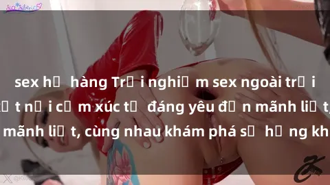 sex họ hàng Trải nghiệm sex ngoài trời: Khi thiên nhiên kết nối cảm xúc từ đáng yêu đến mãnh liệt, cùng nhau khám phá sự hứng khởi và thú vị.