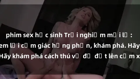 phim sex học sinh Trải nghiệm mới lạ: Sex trong xe hơi đem lại cảm giác hưng phấn, khám phá. Hãy khám phá cách thú vị để đốt lên cảm xúc trong cuộc tình!
