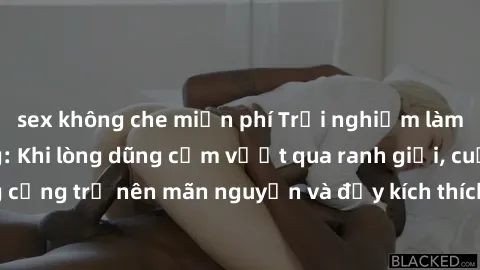 sex không che miễn phí Trải nghiệm làm tình ngoài đường: Khi lòng dũng cảm vượt qua ranh giới, cuộc hẹn nơi công cộng trở nên mãn nguyện và đầy kích thích. Hành vi nguy hiểm, nhưng cũng tạo nên cảm gi