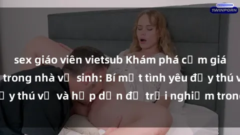 sex giáo viên vietsub Khám phá cảm giác mới mẻ với sex trong nhà vệ sinh: Bí mật tình yêu đầy thú vị và hấp dẫn để trải nghiệm trong đêm hôm nay!