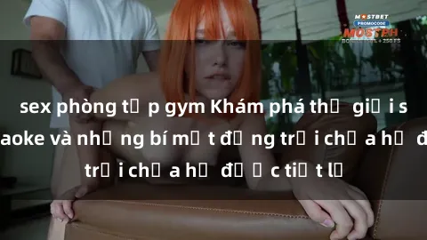 sex phòng tập gym Khám phá thế giới sex quán karaoke và những bí mật động trời chưa hề được tiết lộ