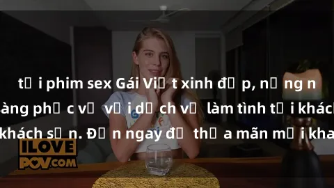 tải phim sex Gái Việt xinh đẹp, nồng nàn tình cảm, sẵn sàng phục vụ với dịch vụ làm tình tại khách sạn. Đến ngay để thỏa mãn mọi khao khát của bạn!