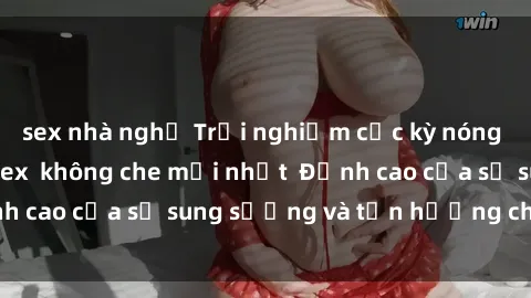 sex nhà nghỉ Trải nghiệm cực kỳ nóng bỏng trong phim sex  không che mới nhất  Đỉnh cao của sự sung sướng và tận hưởng chân thật