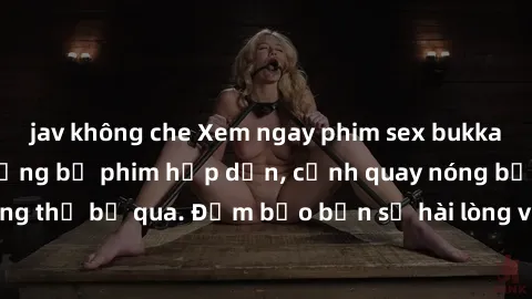 jav không che Xem ngay phim sex bukkake hàng đầu với những bộ phim hấp dẫn, cảnh quay nóng bỏng không thể bỏ qua. Đảm bảo bạn sẽ hài lòng với trải nghiệm mới lạ này!