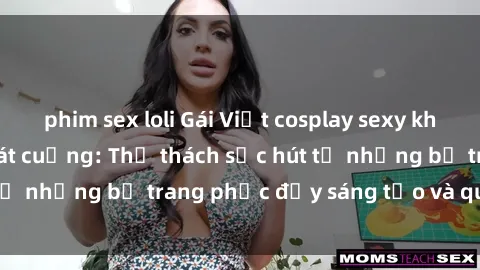 phim sex loli Gái Việt cosplay sexy khiến fan hâm mộ phát cuồng: Thử thách sức hút từ những bộ trang phục đầy sáng tạo và quyến rũ!