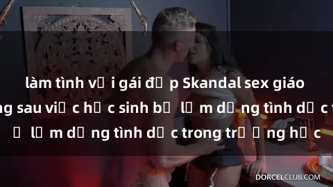 làm tình với gái đẹp Skandal sex giáo viên: Sự thật đằng sau việc học sinh bị lạm dụng tình dục trong trường học