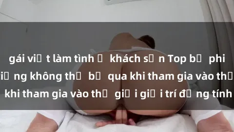 gái việt làm tình ở khách sạn Top bộ phim sex châu âu nổi tiếng không thể bỏ qua khi tham gia vào thế giới giải trí đồng tính