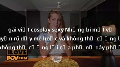 gái việt cosplay sexy Những bí mật về sex gái Tây: Sự quyến rũ đầy mê hoặc và không thể cưỡng lại của phụ nữ Tây phương