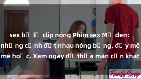 sex bị lộ clip nóng Phim sex Mỹ đen: phút mãnh liệt với những cảnh địt nhau nóng bỏng, đầy mê hoặc. Xem ngay để thỏa mãn cơn khát tình dục của bạn!
