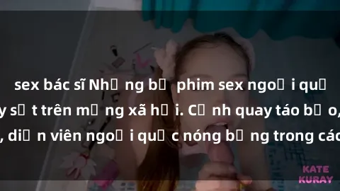 sex bác sĩ Những bộ phim sex ngoại quốc nổi tiếng và gây sốt trên mạng xã hội. Cảnh quay táo bạo, diễn viên ngoại quốc nóng bỏng trong các tác phẩm đỉnh cao.