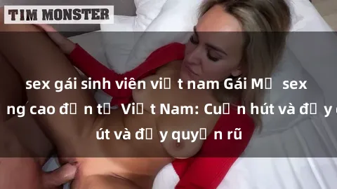 sex gái sinh viên việt nam Gái Mỹ sex chất lượng cao đến từ Việt Nam: Cuốn hút và đầy quyến rũ