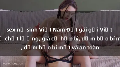 sex nữ sinh Việt Nam Đặt gái gọi Việt Nam: Dịch vụ chất lượng, giá cả hợp lý, đảm bảo bí mật và an toàn