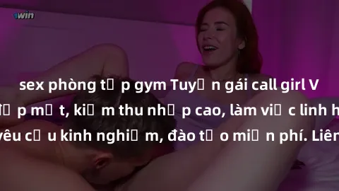 sex phòng tập gym Tuyển gái call girl Việt Nam gợi cảm, đẹp mắt, kiếm thu nhập cao, làm việc linh hoạt, không yêu cầu kinh nghiệm, đào tạo miễn phí. Liên hệ ngay để biết thêm chi tiết!