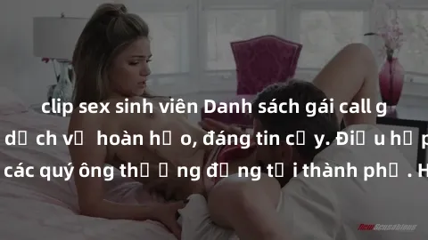 clip sex sinh viên Danh sách gái call girl vip chất lượng, dịch vụ hoàn hảo, đáng tin cậy. Điều hấp dẫn cho các quý ông thượng đẳng tại thành phố. Hãy nhấc máy và đặt lịch ngay!
