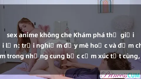 sex anime không che Khám phá thế giới mới với sex người lớn: trải nghiệm đầy mê hoặc và đắm chìm trong những cung bậc cảm xúc tột cùng, hứng khởi và cuốn hút.