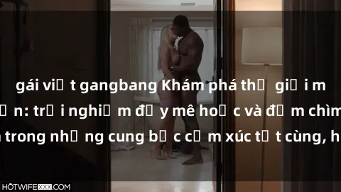 gái việt gangbang Khám phá thế giới mới với sex người lớn: trải nghiệm đầy mê hoặc và đắm chìm trong những cung bậc cảm xúc tột cùng, hứng khởi và cuốn hút.
