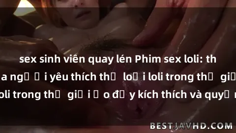 sex sinh viên quay lén Phim sex loli: thỏa mãn đam mê của người yêu thích thể loại loli trong thế giới ảo đầy kích thích và quyến rũ.