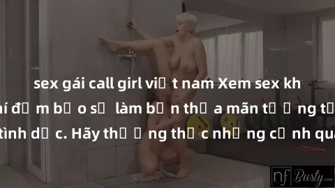 sex gái call girl việt nam Xem sex không che HD miễn phí đảm bảo sẽ làm bạn thỏa mãn tưởng tượng và nhu cầu tình dục. Hãy thưởng thức những cảnh quay hấp dẫn và mãnh liệt ngay bây giờ!