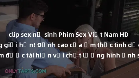 clip sex nữ sinh Phim Sex Việt Nam HD - Xem ngay và không giới hạn! Đỉnh cao của ẩm thực tình dục Việt Nam được tái hiện với chất lượng hình ảnh sắc nét. Hãy thưởng thức ngay!