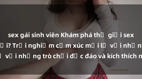 sex gái sinh viên Khám phá thế giới sex trực tuyến: Hơn tuổi? Trải nghiệm cảm xúc mới lạ với những trò chơi độc đáo và kích thích người lớn