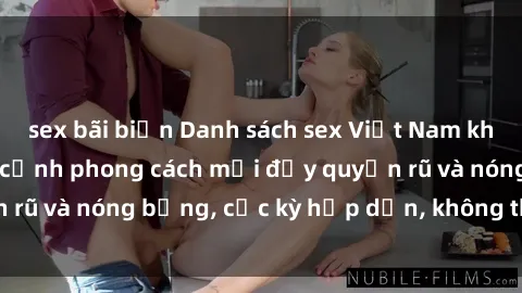 sex bãi biển Danh sách sex Việt Nam không che - Ảnh toàn cảnh phong cách mới đầy quyến rũ và nóng bỏng, cực kỳ hấp dẫn, không thể bỏ qua!