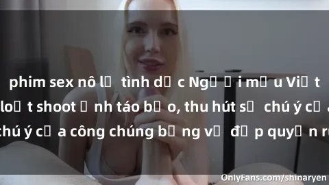 phim sex nô lệ tình dục Người mẫu Việt Nam gây sốt với loạt shoot ảnh táo bạo, thu hút sự chú ý của công chúng bằng vẻ đẹp quyến rũ và gợi cảm.
